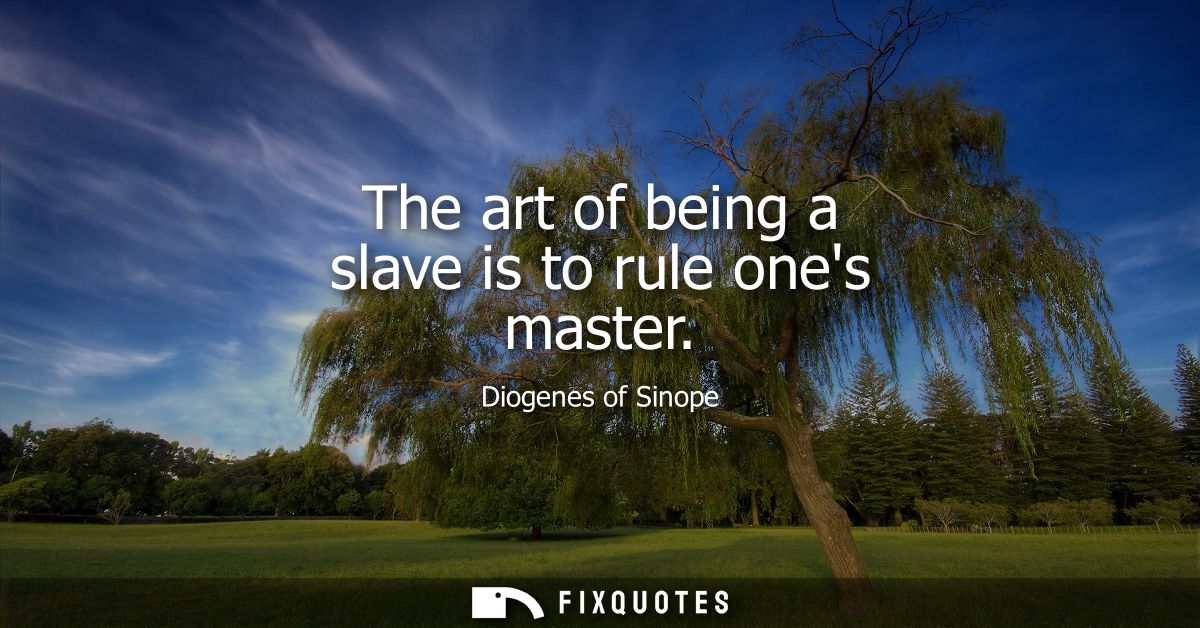 The art of being a slave is to rule ones master