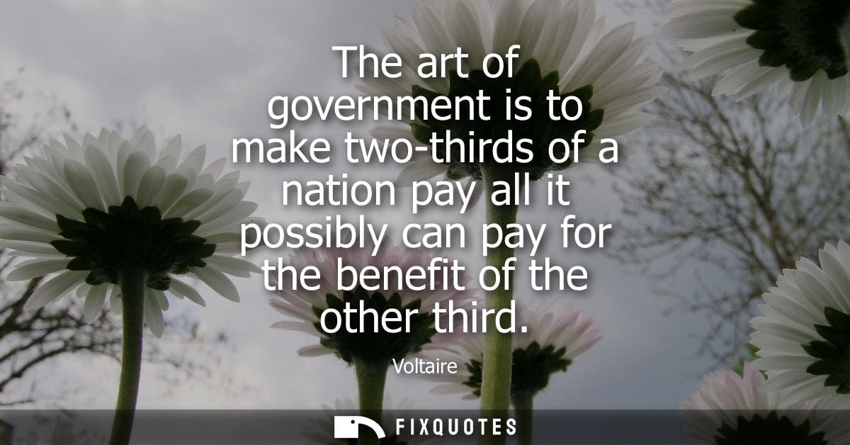 The art of government is to make two-thirds of a nation pay all it possibly can pay for the benefit of the other third