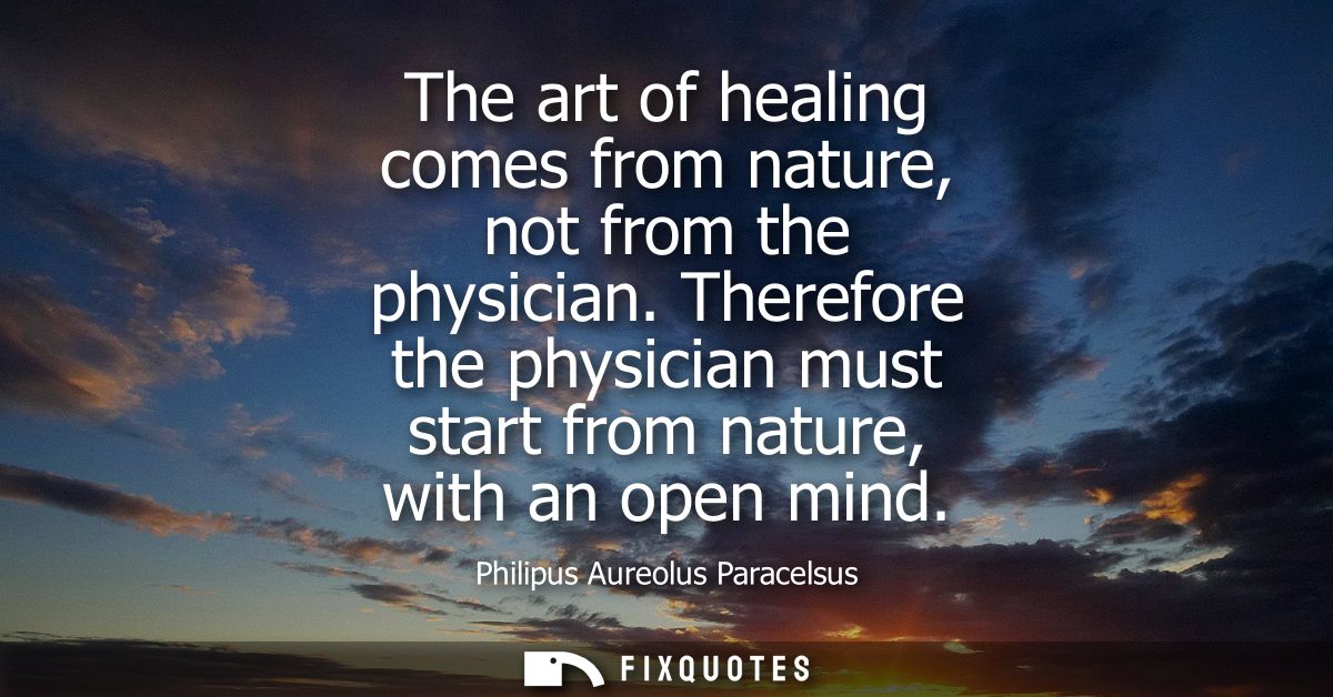 The art of healing comes from nature, not from the physician. Therefore the physician must start from nature, with an op