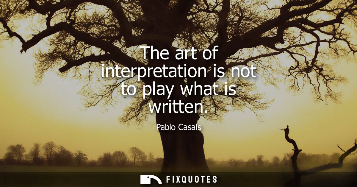The art of interpretation is not to play what is written