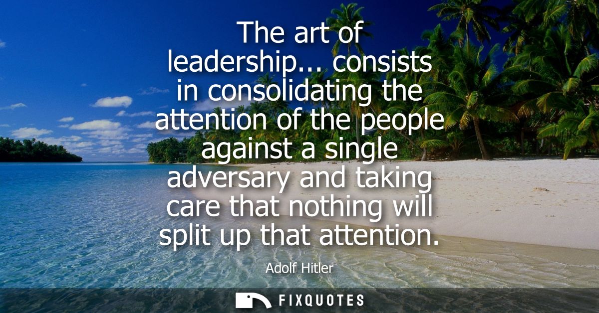 The art of leadership... consists in consolidating the attention of the people against a single adversary and taking car