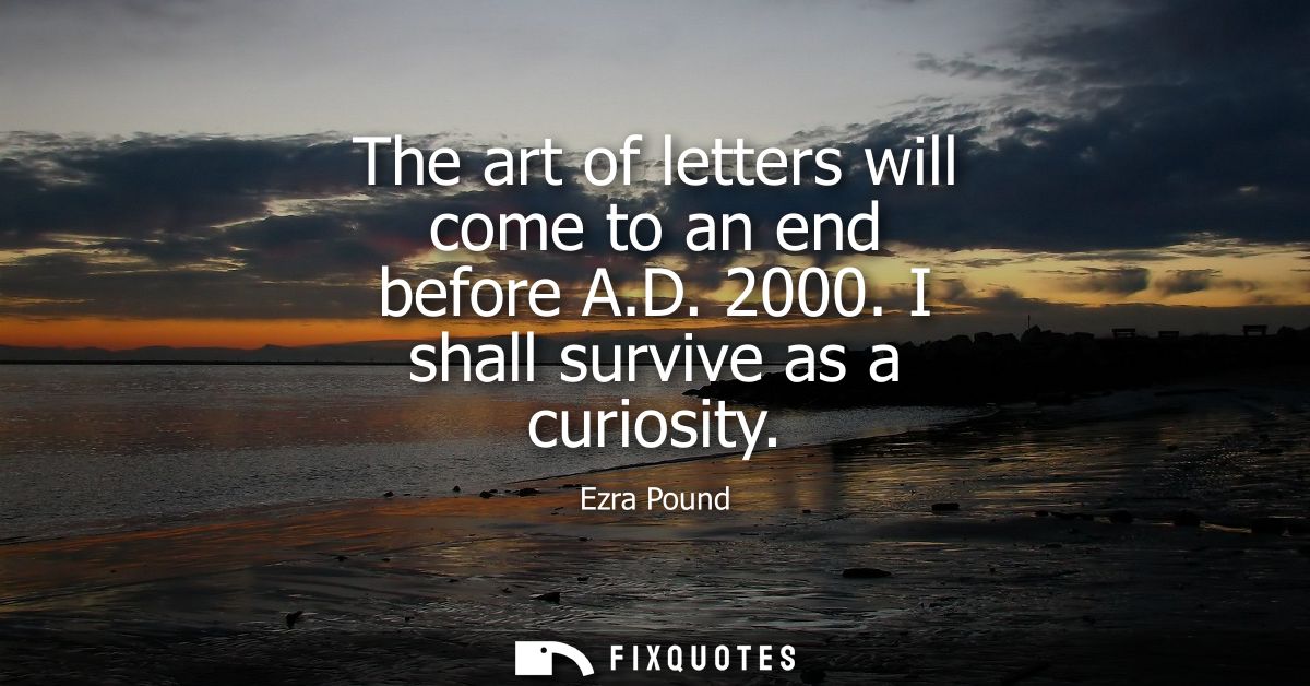 The art of letters will come to an end before A.D. 2000. I shall survive as a curiosity