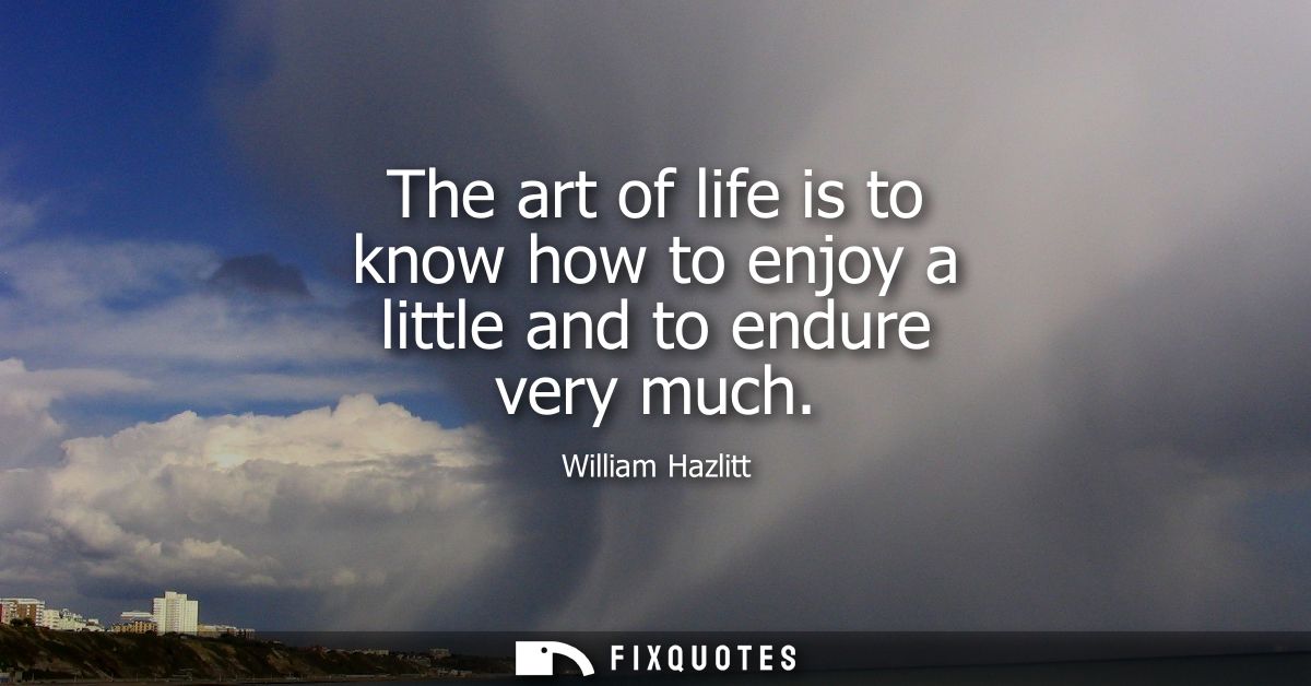The art of life is to know how to enjoy a little and to endure very much