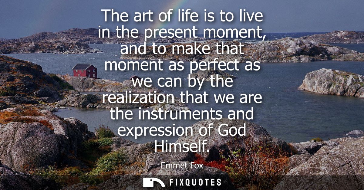 The art of life is to live in the present moment, and to make that moment as perfect as we can by the realization that w