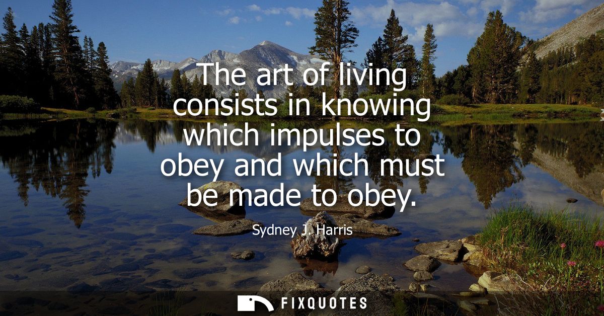 The art of living consists in knowing which impulses to obey and which must be made to obey