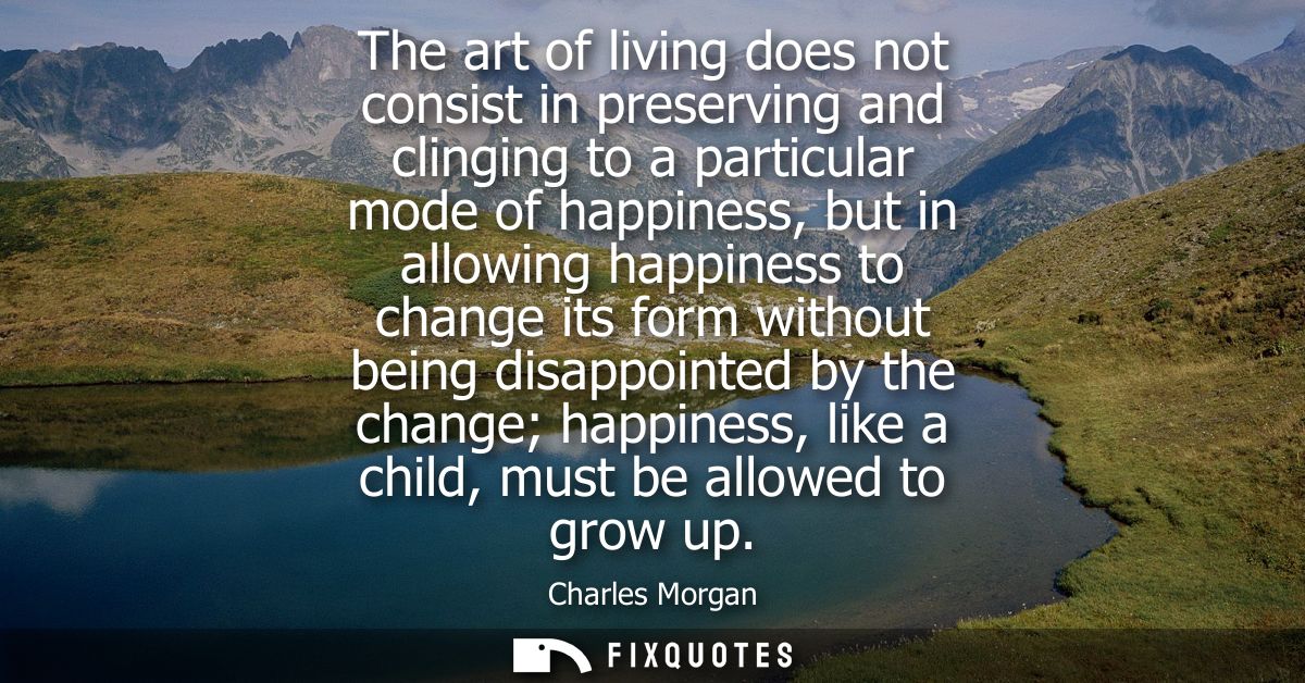 The art of living does not consist in preserving and clinging to a particular mode of happiness, but in allowing happine