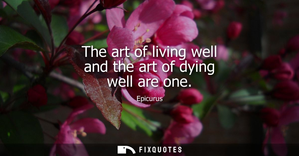 The art of living well and the art of dying well are one