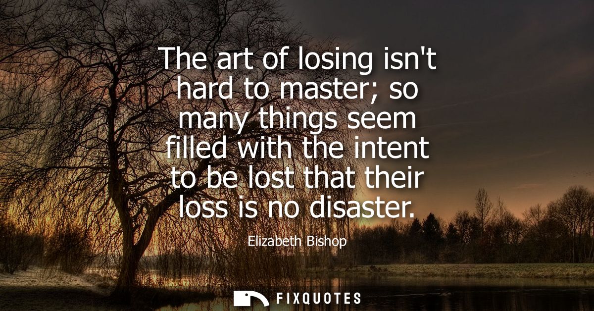 The art of losing isnt hard to master so many things seem filled with the intent to be lost that their loss is no disast