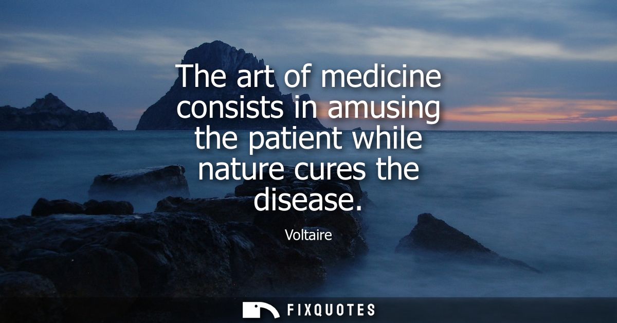 The art of medicine consists in amusing the patient while nature cures the disease