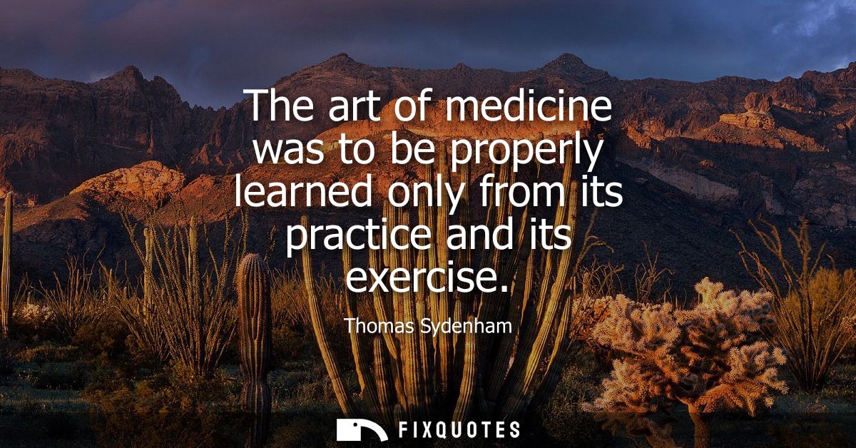 The art of medicine was to be properly learned only from its practice and its exercise