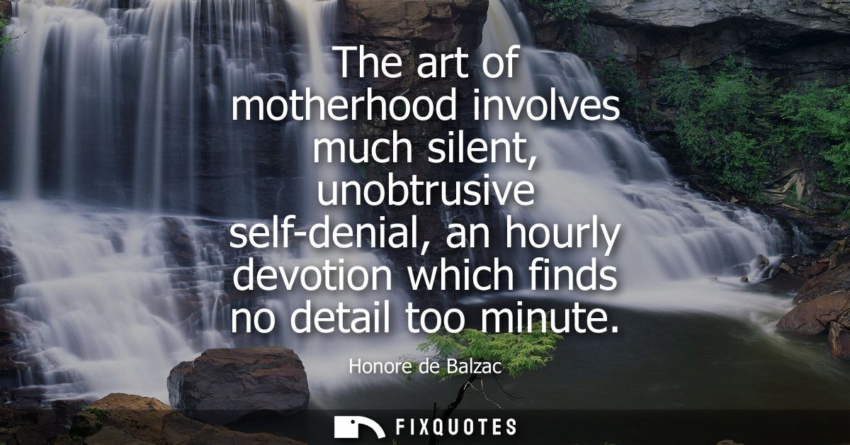 The art of motherhood involves much silent, unobtrusive self-denial, an hourly devotion which finds no detail too minute