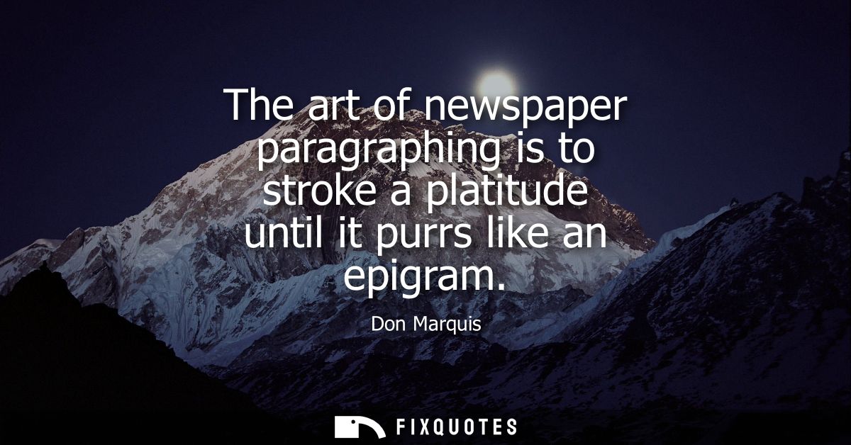 The art of newspaper paragraphing is to stroke a platitude until it purrs like an epigram