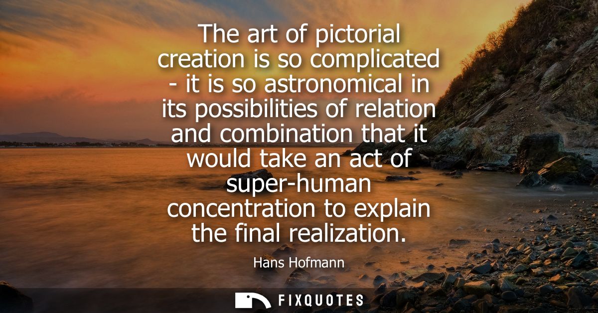 The art of pictorial creation is so complicated - it is so astronomical in its possibilities of relation and combination