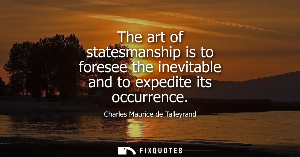 The art of statesmanship is to foresee the inevitable and to expedite its occurrence