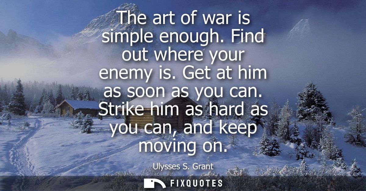 The art of war is simple enough. Find out where your enemy is. Get at him as soon as you can. Strike him as hard as you 