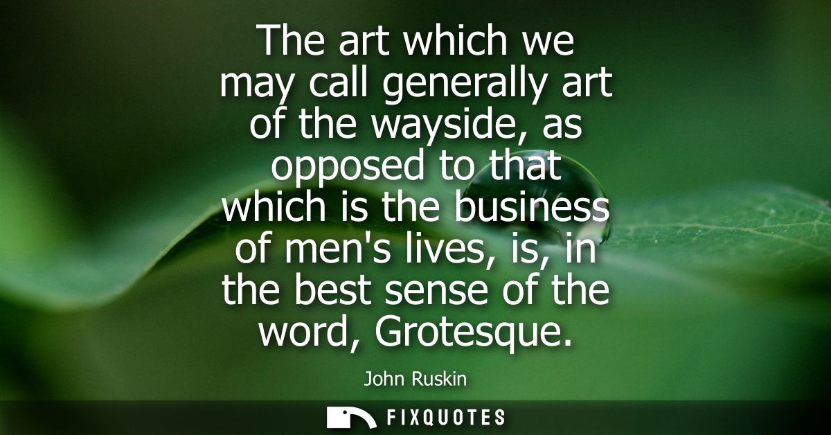 The art which we may call generally art of the wayside, as opposed to that which is the business of mens lives, is, in t