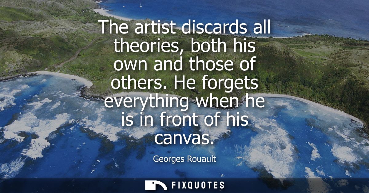 The artist discards all theories, both his own and those of others. He forgets everything when he is in front of his can
