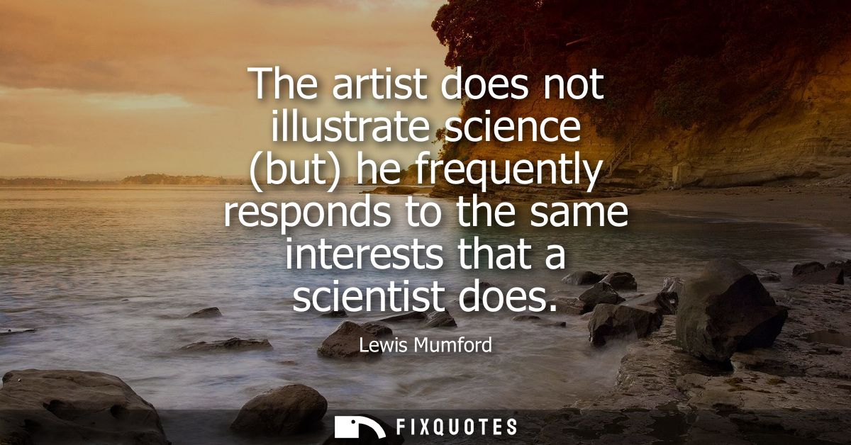 The artist does not illustrate science (but) he frequently responds to the same interests that a scientist does