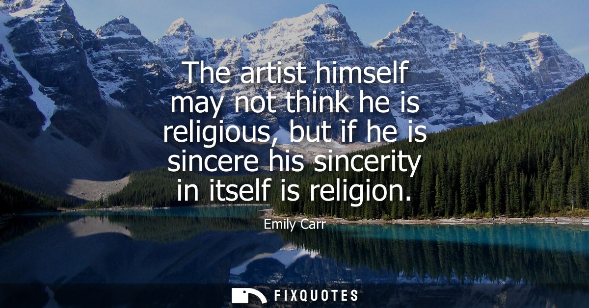 The artist himself may not think he is religious, but if he is sincere his sincerity in itself is religion