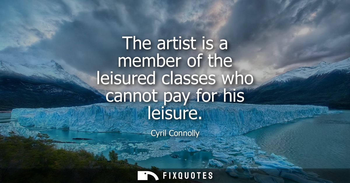 The artist is a member of the leisured classes who cannot pay for his leisure