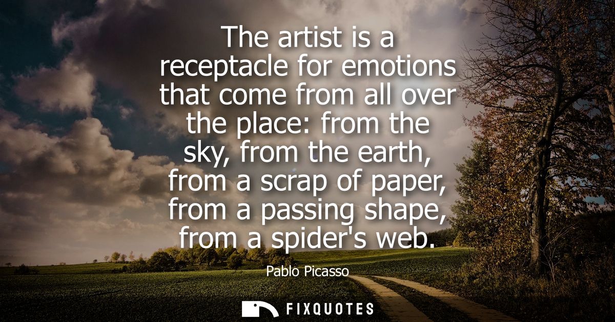 The artist is a receptacle for emotions that come from all over the place: from the sky, from the earth, from a scrap of