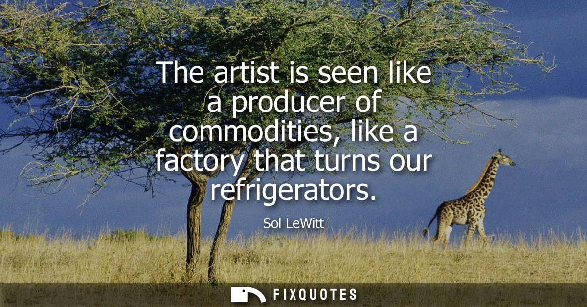 The artist is seen like a producer of commodities, like a factory that turns our refrigerators