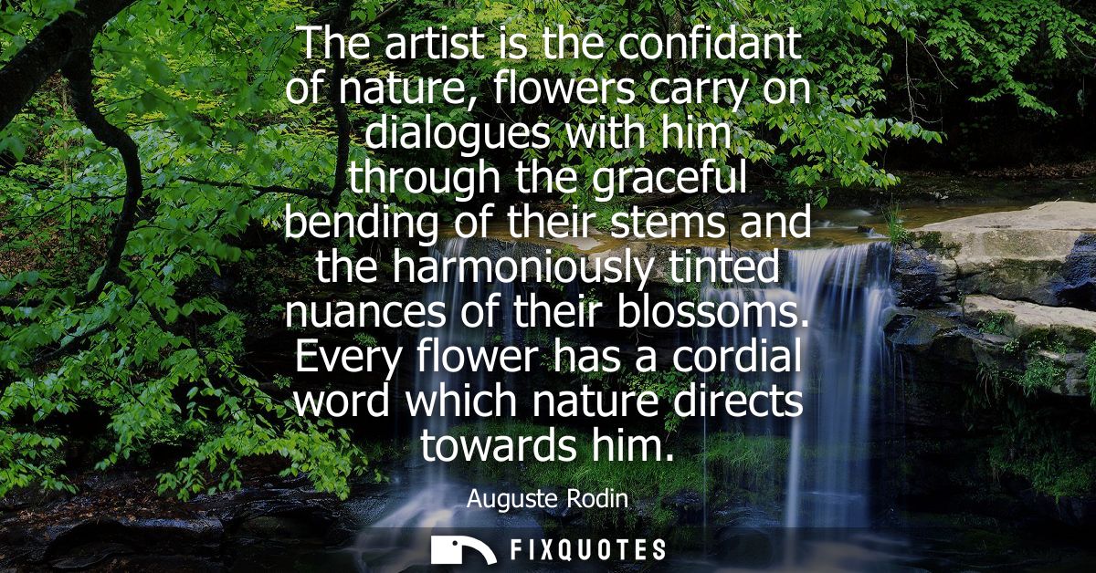The artist is the confidant of nature, flowers carry on dialogues with him through the graceful bending of their stems a