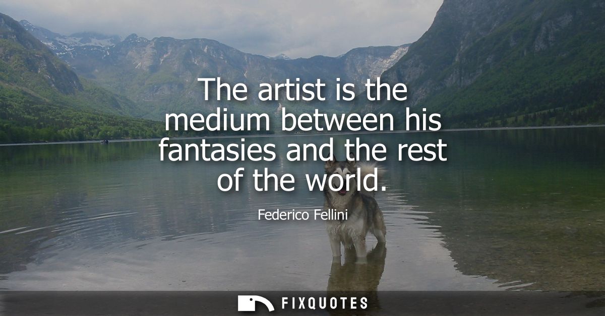 The artist is the medium between his fantasies and the rest of the world