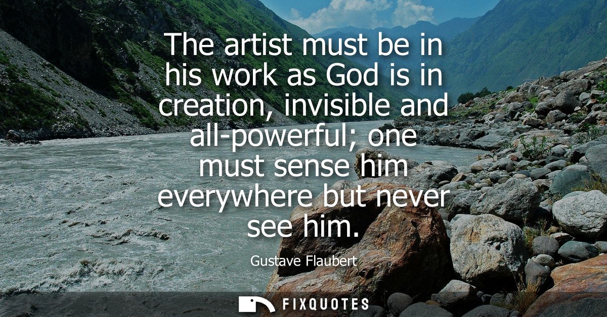 The artist must be in his work as God is in creation, invisible and all-powerful one must sense him everywhere but never