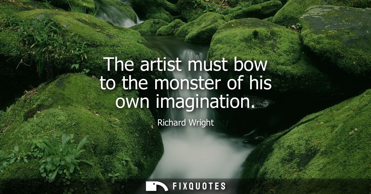 The artist must bow to the monster of his own imagination