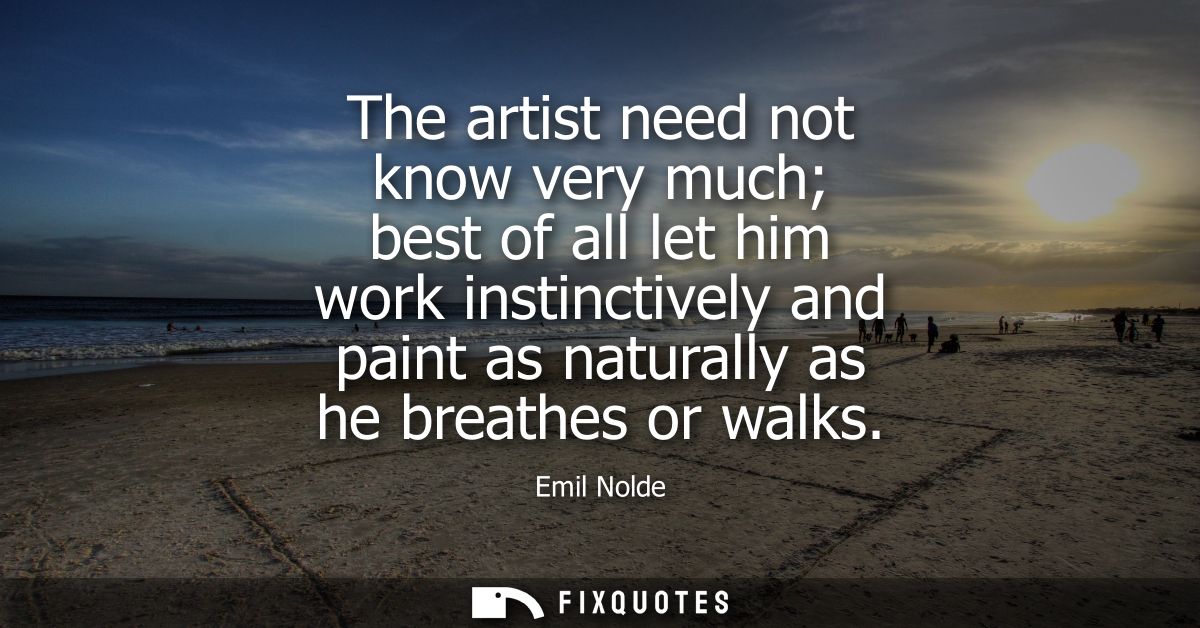 The artist need not know very much best of all let him work instinctively and paint as naturally as he breathes or walks