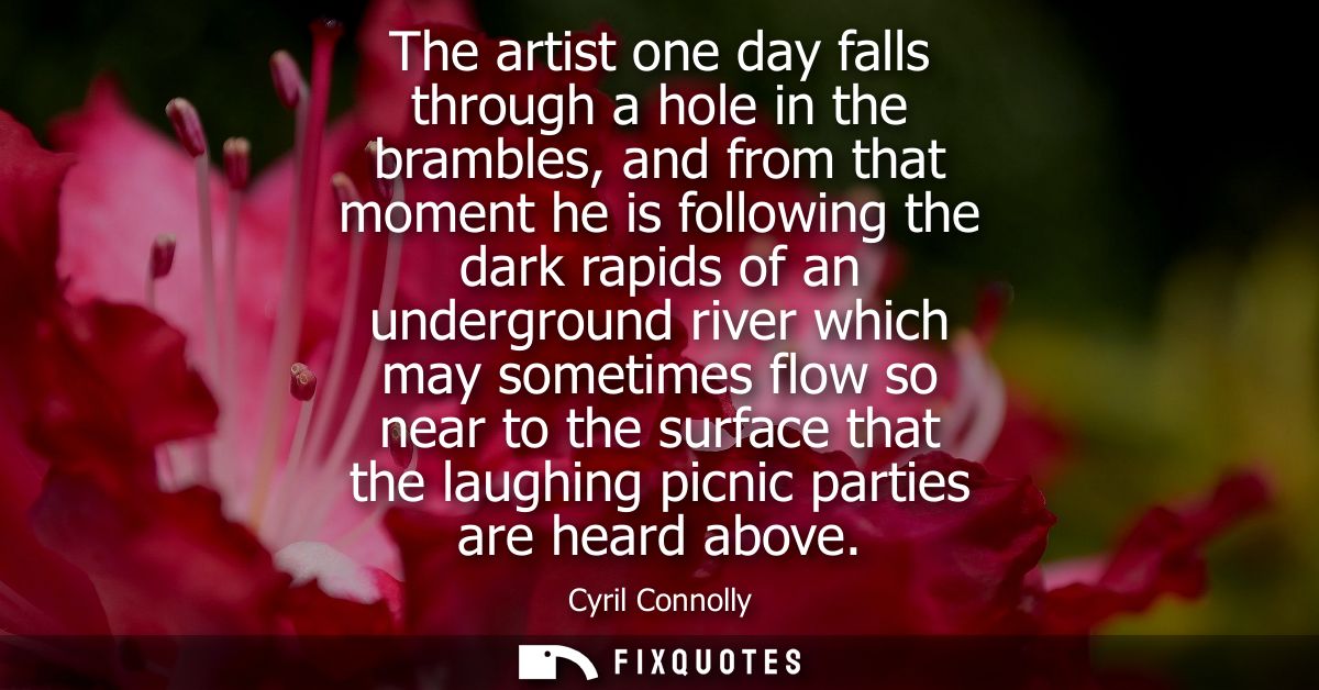 The artist one day falls through a hole in the brambles, and from that moment he is following the dark rapids of an unde