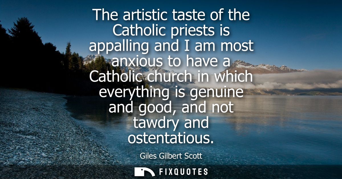 The artistic taste of the Catholic priests is appalling and I am most anxious to have a Catholic church in which everyth
