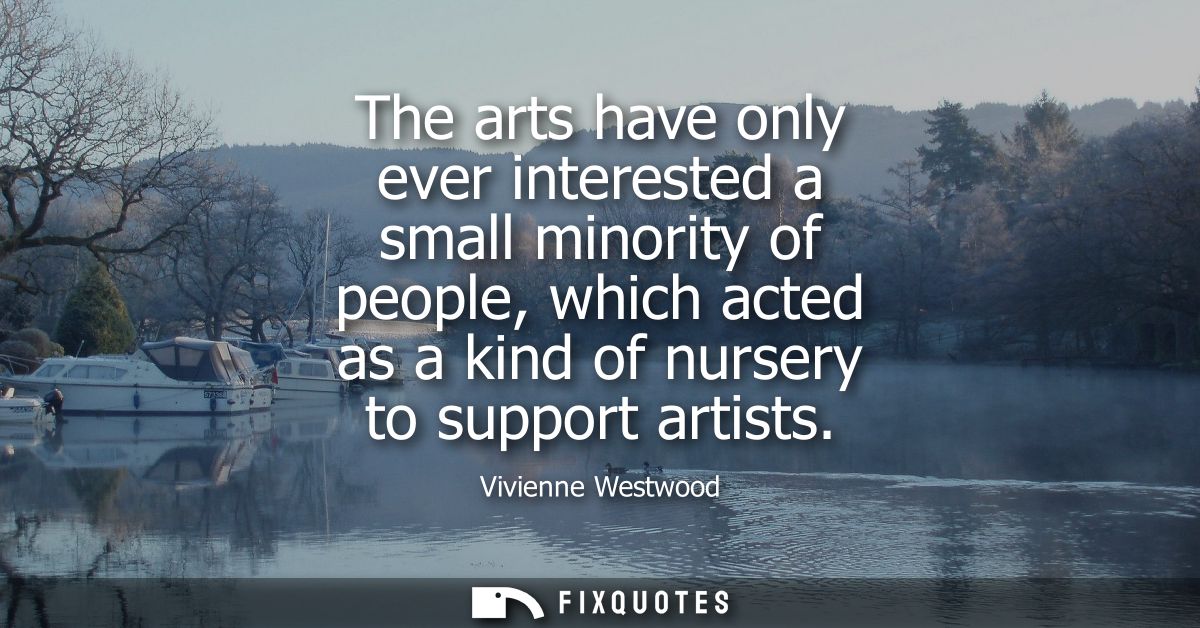 The arts have only ever interested a small minority of people, which acted as a kind of nursery to support artists