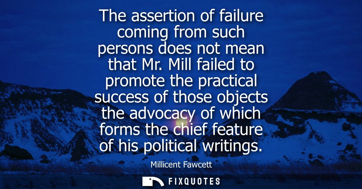 The assertion of failure coming from such persons does not mean that Mr. Mill failed to promote the practical success of