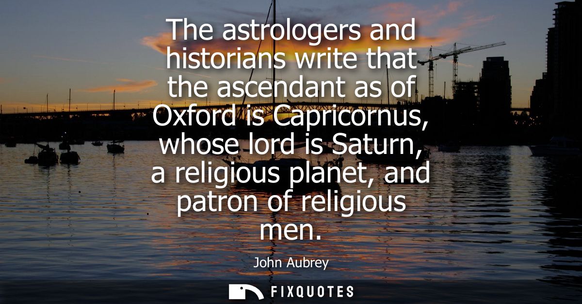 The astrologers and historians write that the ascendant as of Oxford is Capricornus, whose lord is Saturn, a religious p
