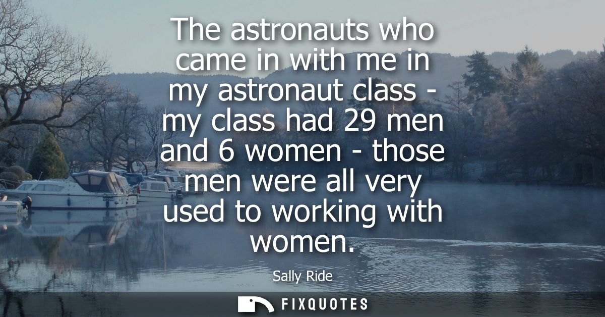 The astronauts who came in with me in my astronaut class - my class had 29 men and 6 women - those men were all very use