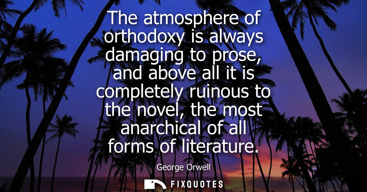 The atmosphere of orthodoxy is always damaging to prose, and above all it is completely ruinous to the novel, the most a