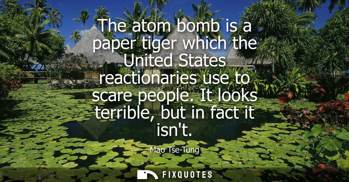 The atom bomb is a paper tiger which the United States reactionaries use to scare people. It looks terrible, but in fact