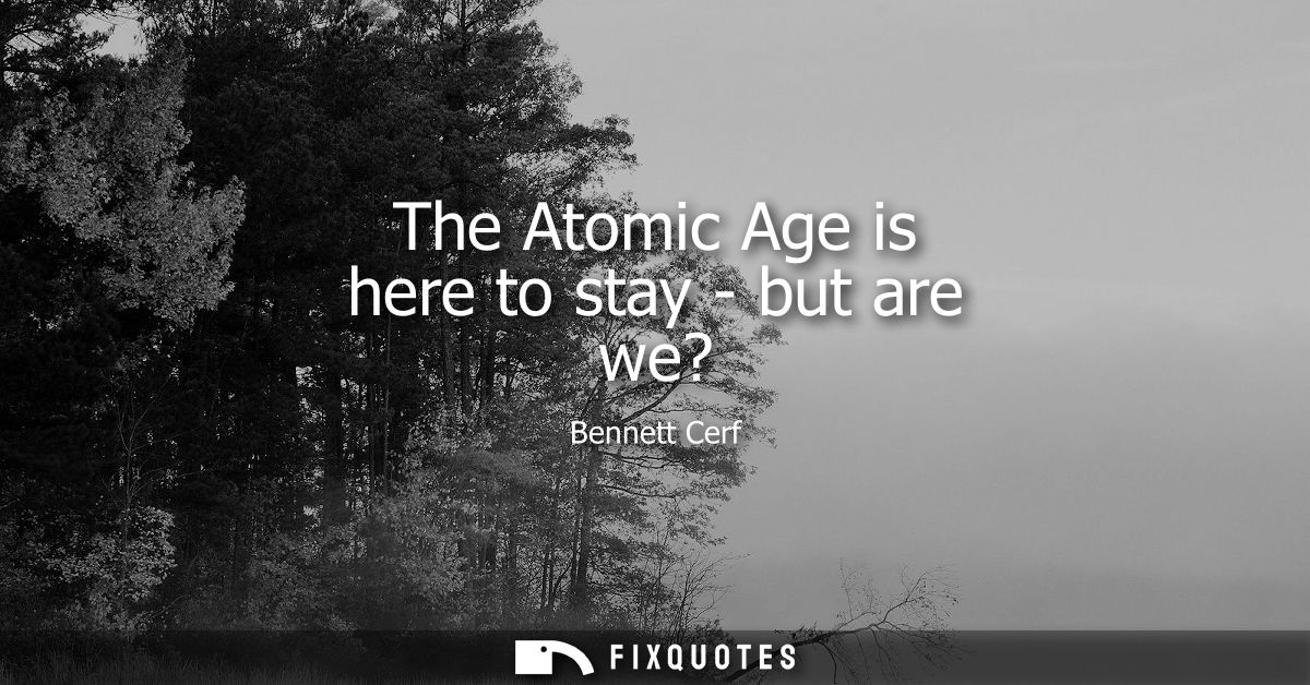 The Atomic Age is here to stay - but are we? - Bennett Cerf
