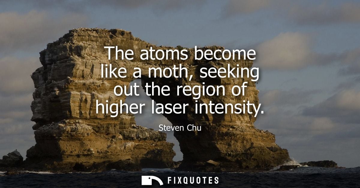 The atoms become like a moth, seeking out the region of higher laser intensity