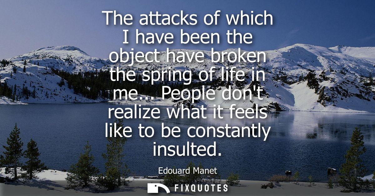 The attacks of which I have been the object have broken the spring of life in me... People dont realize what it feels li