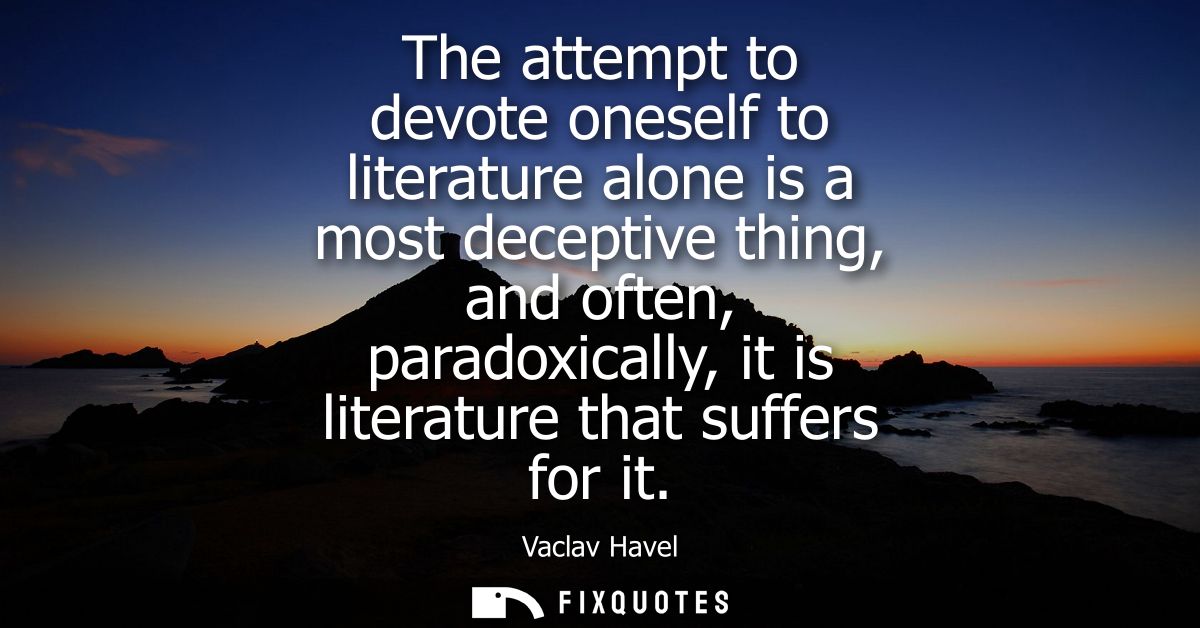 The attempt to devote oneself to literature alone is a most deceptive thing, and often, paradoxically, it is literature 