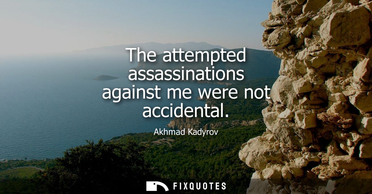 The attempted assassinations against me were not accidental