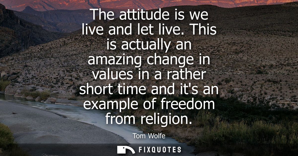 The attitude is we live and let live. This is actually an amazing change in values in a rather short time and its an exa