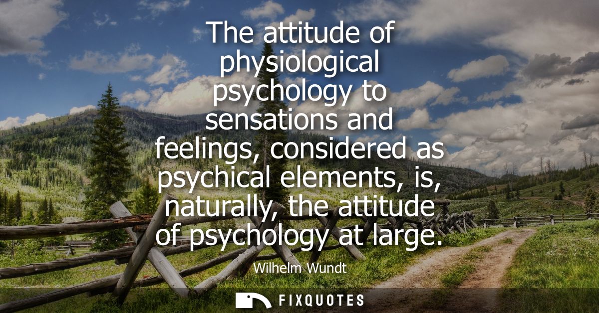 The attitude of physiological psychology to sensations and feelings, considered as psychical elements, is, naturally, th