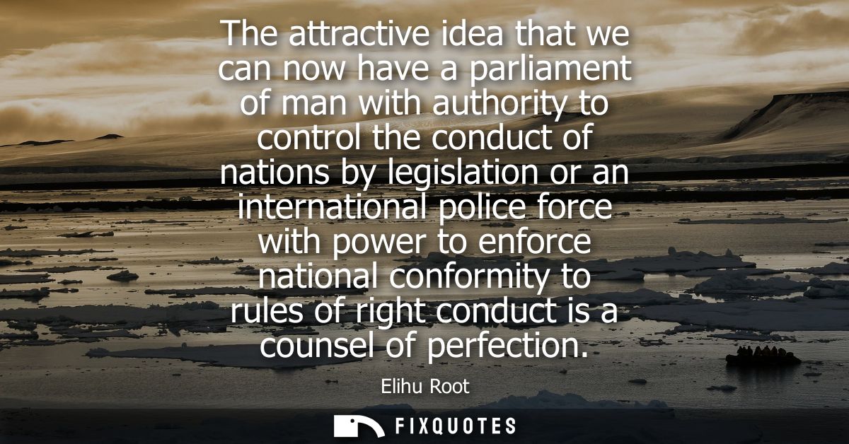 The attractive idea that we can now have a parliament of man with authority to control the conduct of nations by legisla