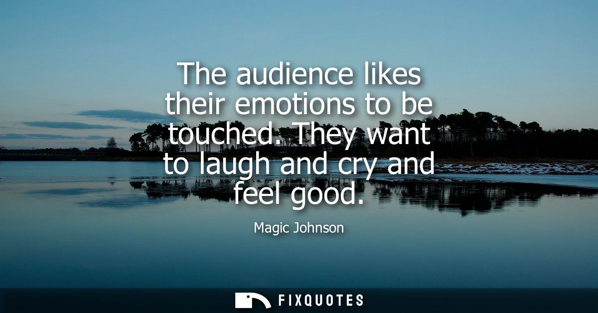The audience likes their emotions to be touched. They want to laugh and cry and feel good