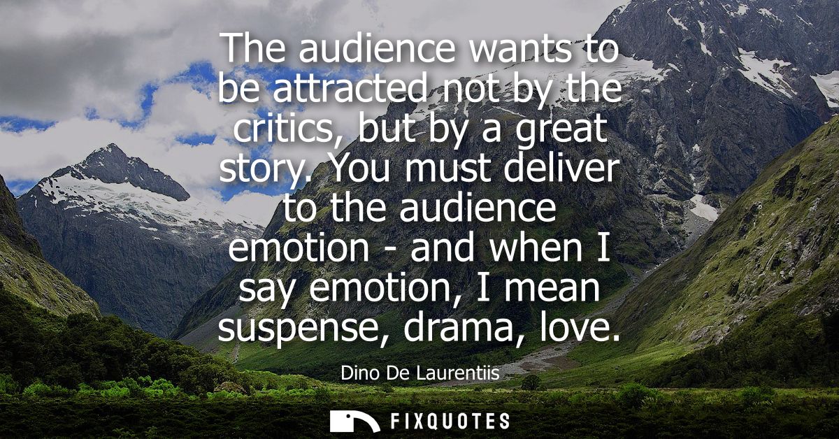 The audience wants to be attracted not by the critics, but by a great story. You must deliver to the audience emotion - 