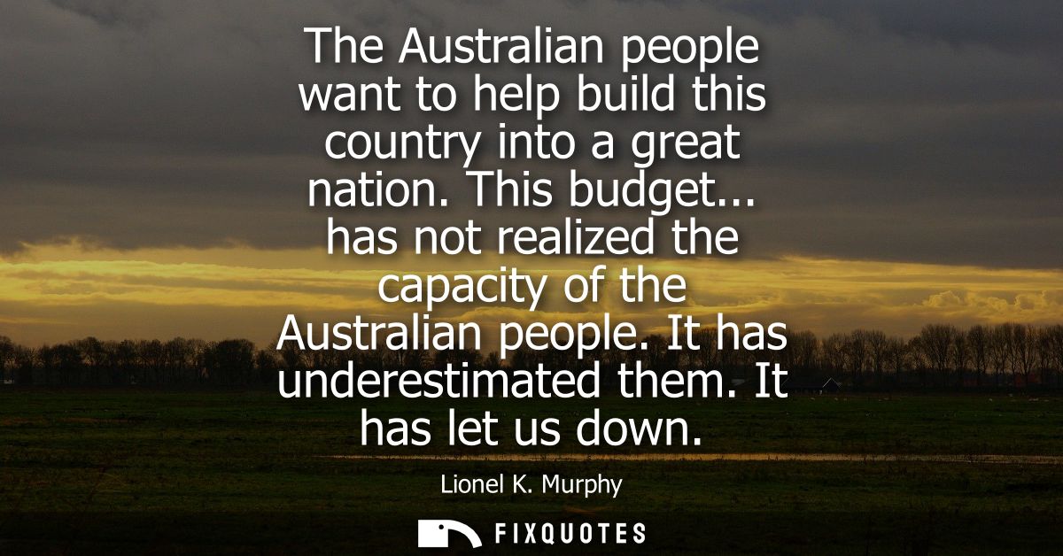 The Australian people want to help build this country into a great nation. This budget... has not realized the capacity 